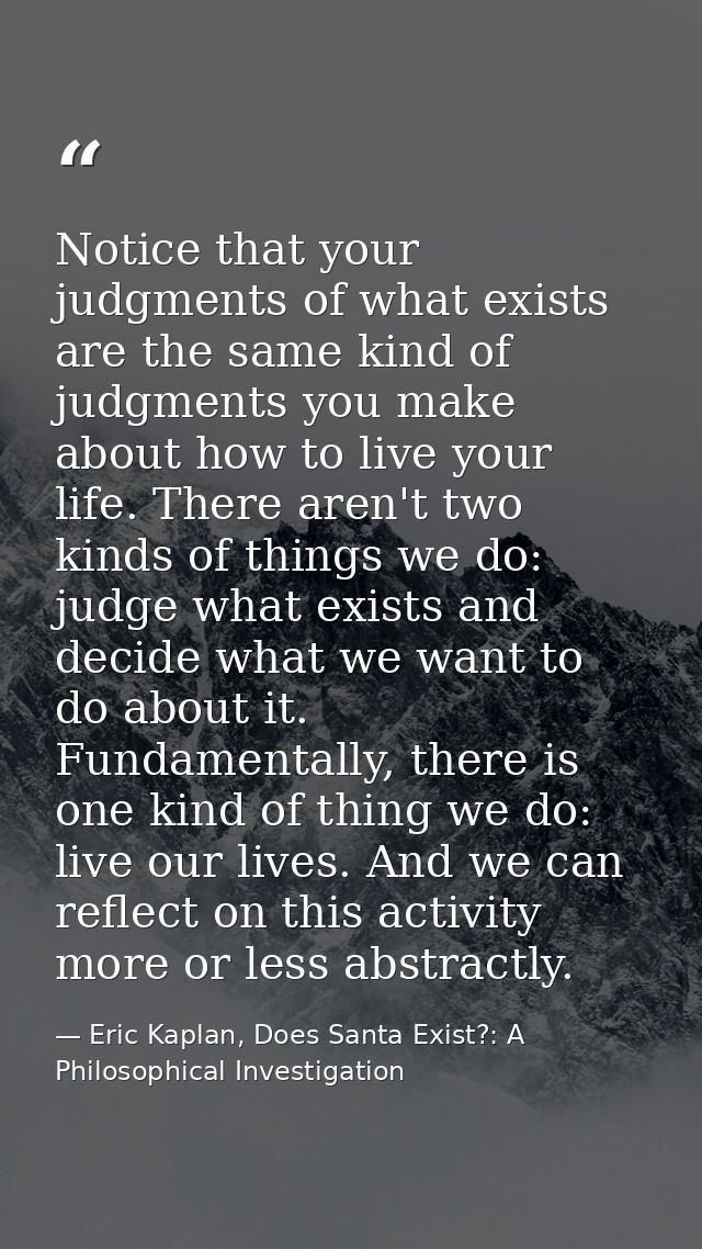 Notice that your judgments of what exists are the same kind of judgments you make about how to live your life. There are — Eric Kaplan, Does Santa Exist?: A Philosophical Investigation