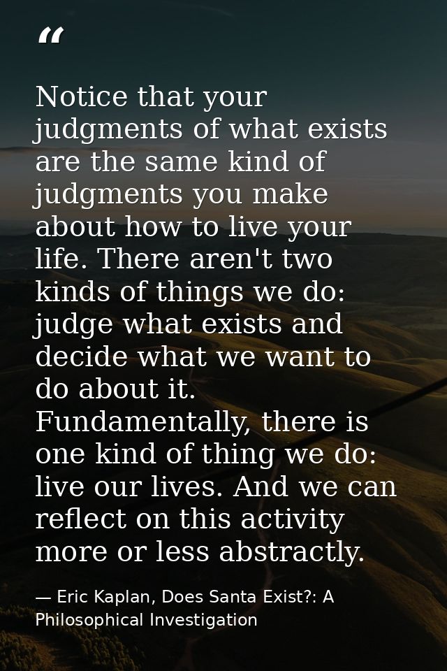 Notice that your judgments of what exists are the same kind of judgments you make about how to live your life. There are — Eric Kaplan, Does Santa Exist?: A Philosophical Investigation