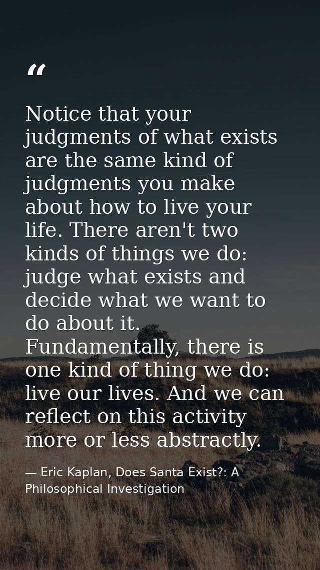 Notice that your judgments of what exists are the same kind of judgments you make about how to live your life. There are — Eric Kaplan, Does Santa Exist?: A Philosophical Investigation