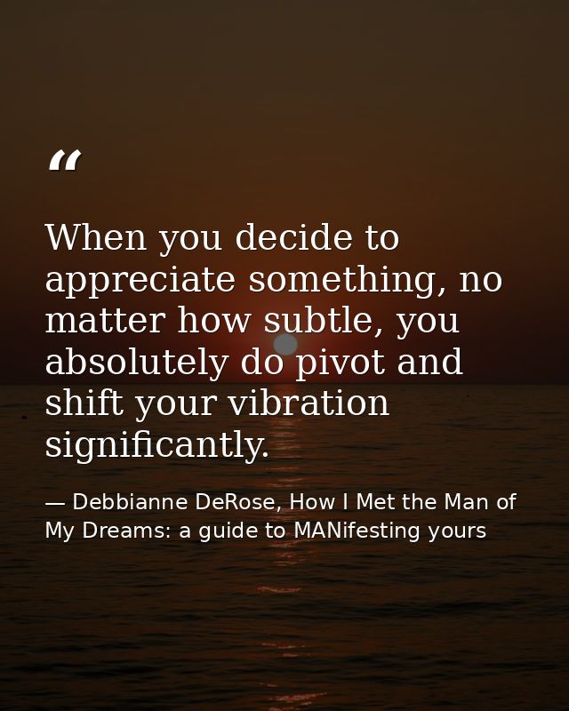 When you decide to appreciate something, no matter how subtle, you absolutely do pivot and shift your vibration signific — Debbianne DeRose, How I Met the Man of My Dreams: a guide to MANifesting yours