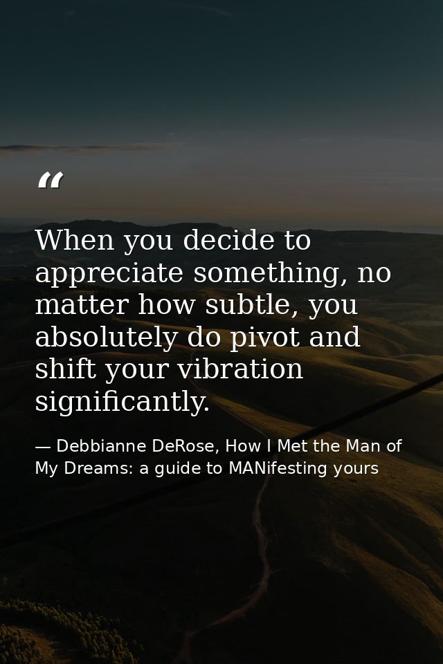 When you decide to appreciate something, no matter how subtle, you absolutely do pivot and shift your vibration signific — Debbianne DeRose, How I Met the Man of My Dreams: a guide to MANifesting yours