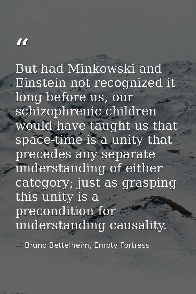 But had Minkowski and Einstein not recognized it long before us, our schizophrenic children would have taught us that sp — Bruno Bettelheim, Empty Fortress