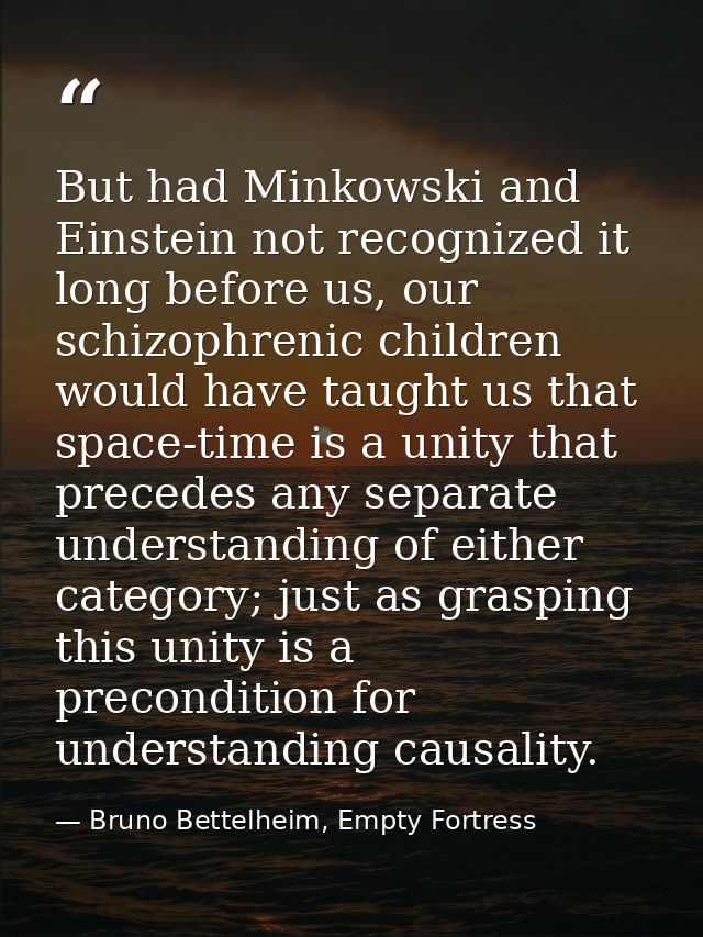 But had Minkowski and Einstein not recognized it long before us, our schizophrenic children would have taught us that sp — Bruno Bettelheim, Empty Fortress