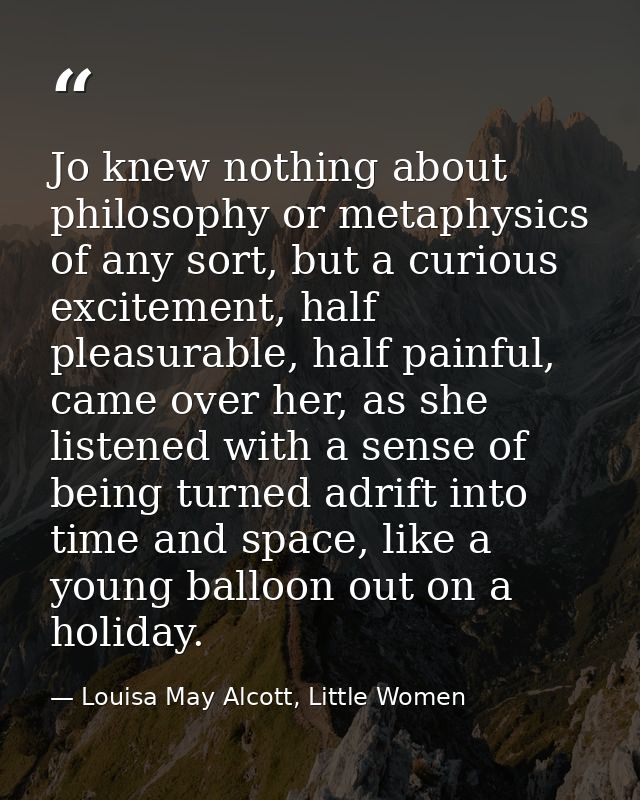 Jo knew nothing about philosophy or metaphysics of any sort, but a curious excitement, half pleasurable, half painful, c — Louisa May Alcott, Little Women