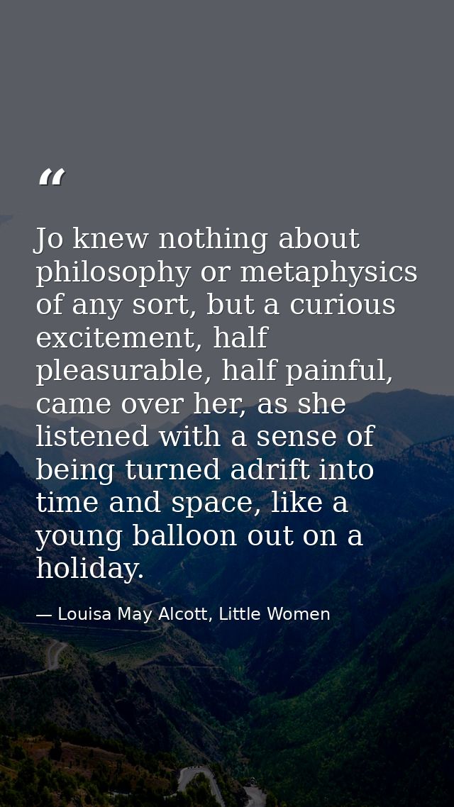 Jo knew nothing about philosophy or metaphysics of any sort, but a curious excitement, half pleasurable, half painful, c — Louisa May Alcott, Little Women