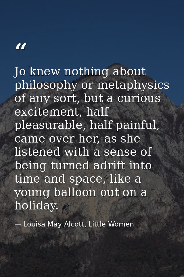 Jo knew nothing about philosophy or metaphysics of any sort, but a curious excitement, half pleasurable, half painful, c — Louisa May Alcott, Little Women