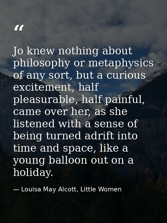 Jo knew nothing about philosophy or metaphysics of any sort, but a curious excitement, half pleasurable, half painful, c — Louisa May Alcott, Little Women