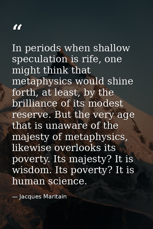 In periods when shallow speculation is rife, one might think that metaphysics would shine forth, at least, by the brilli — Jacques Maritain