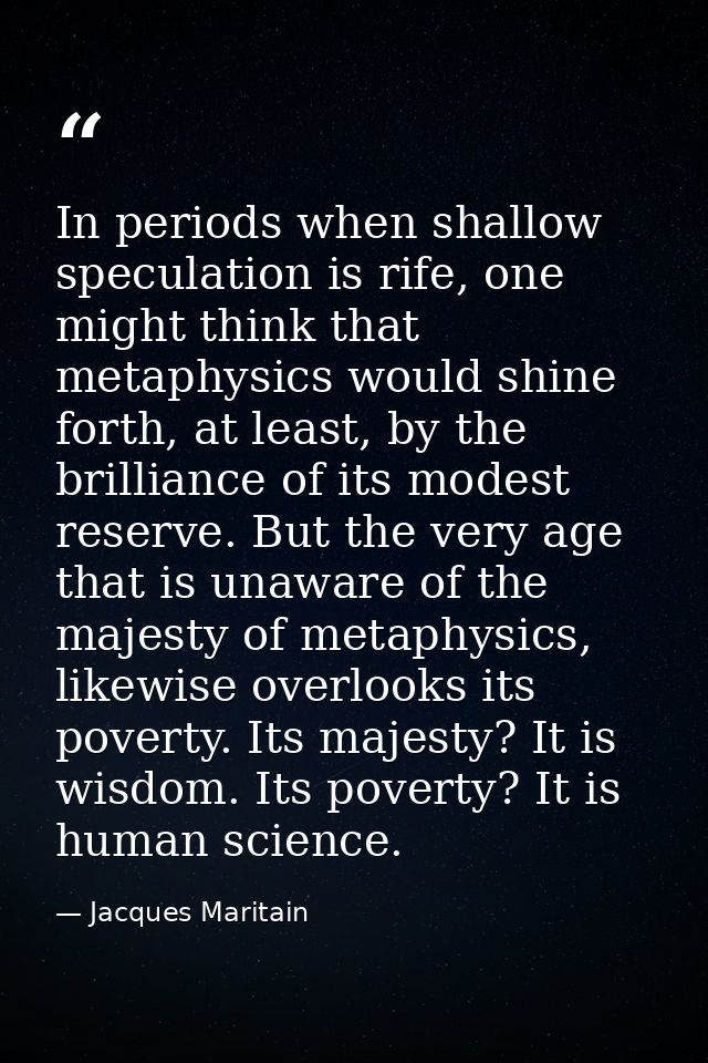 In periods when shallow speculation is rife, one might think that metaphysics would shine forth, at least, by the brilli — Jacques Maritain