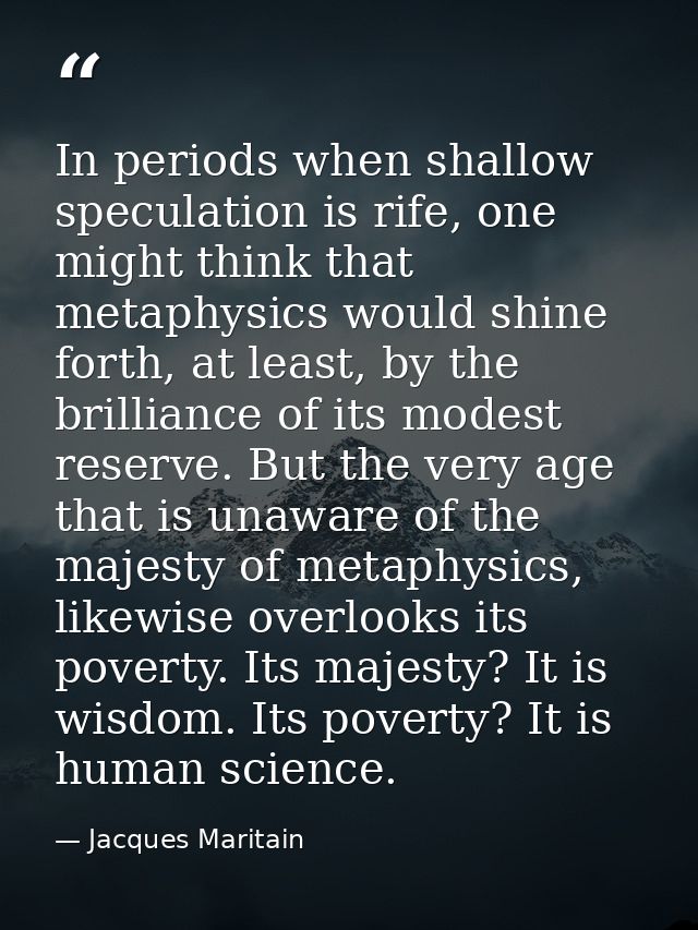 In periods when shallow speculation is rife, one might think that metaphysics would shine forth, at least, by the brilli — Jacques Maritain