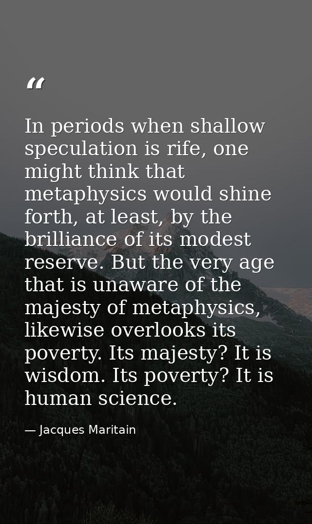In periods when shallow speculation is rife, one might think that metaphysics would shine forth, at least, by the brilli — Jacques Maritain