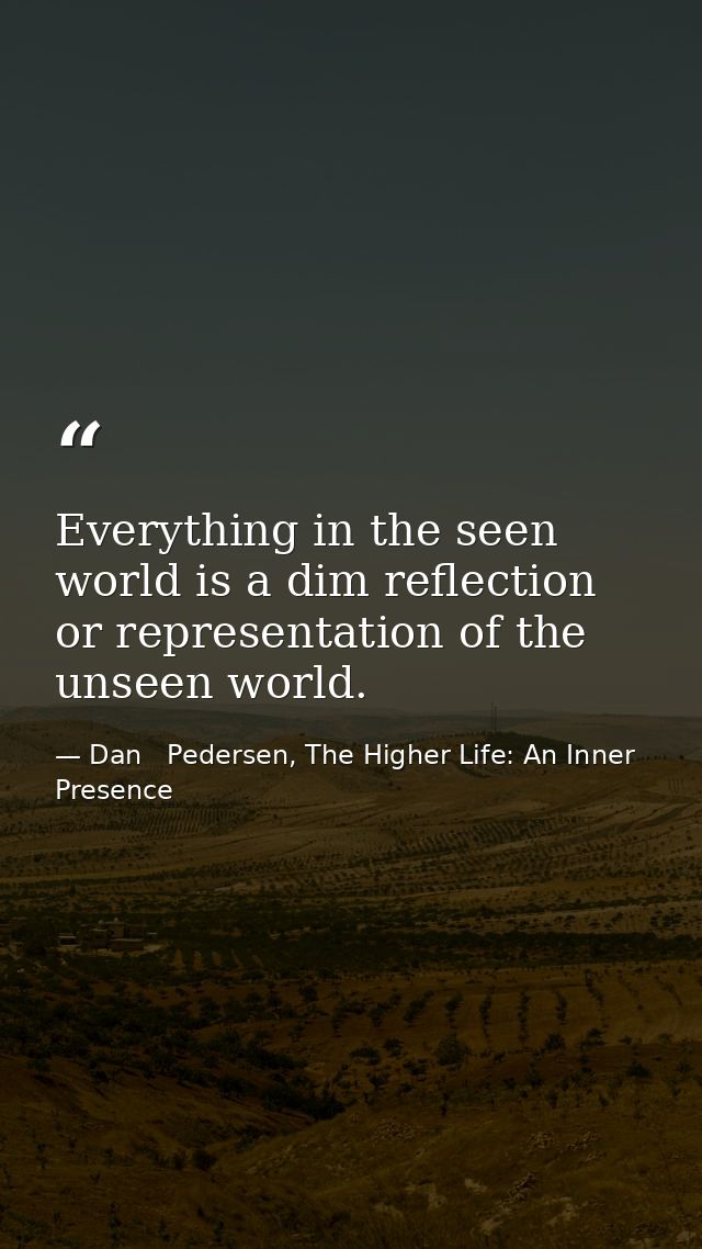 Everything in the seen world is a dim reflection or representation of the unseen world. — Dan   Pedersen, The Higher Life: An Inner Presence