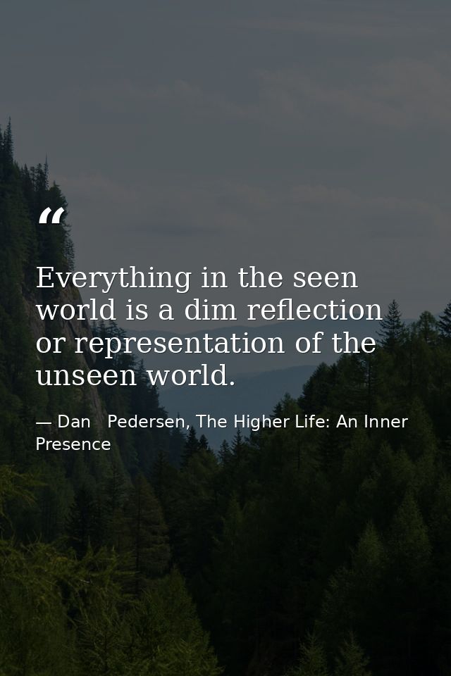 Everything in the seen world is a dim reflection or representation of the unseen world. — Dan   Pedersen, The Higher Life: An Inner Presence