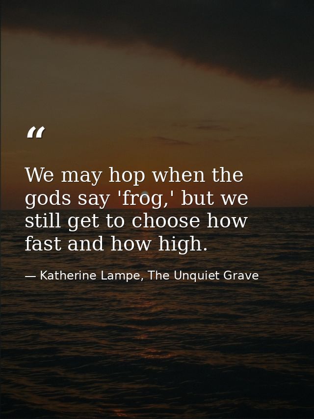 We may hop when the gods say 'frog,' but we still get to choose how fast and how high. — Katherine Lampe, The Unquiet Grave