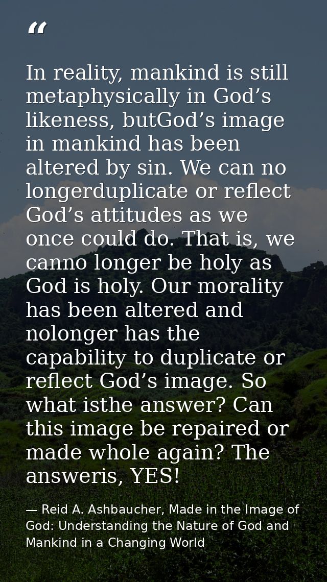 In reality, mankind is still metaphysically in God’s likeness, butGod’s image in mankind has been altered by sin. We can — Reid A. Ashbaucher, Made in the Image of God: Understanding the Nature of God and Mankind in a Changing World