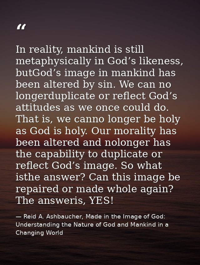 In reality, mankind is still metaphysically in God’s likeness, butGod’s image in mankind has been altered by sin. We can — Reid A. Ashbaucher, Made in the Image of God: Understanding the Nature of God and Mankind in a Changing World