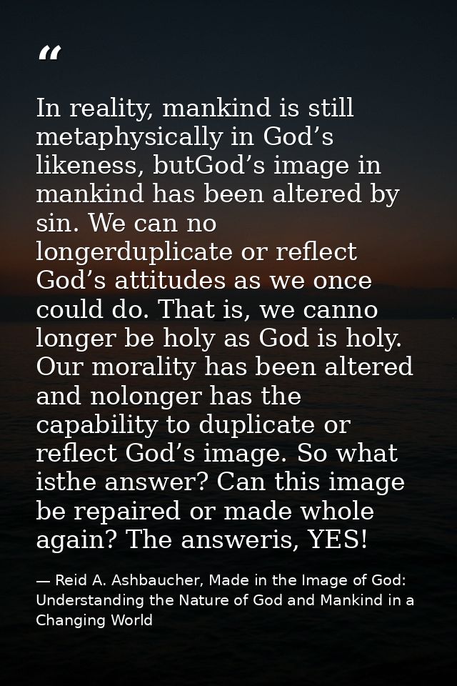 In reality, mankind is still metaphysically in God’s likeness, butGod’s image in mankind has been altered by sin. We can — Reid A. Ashbaucher, Made in the Image of God: Understanding the Nature of God and Mankind in a Changing World