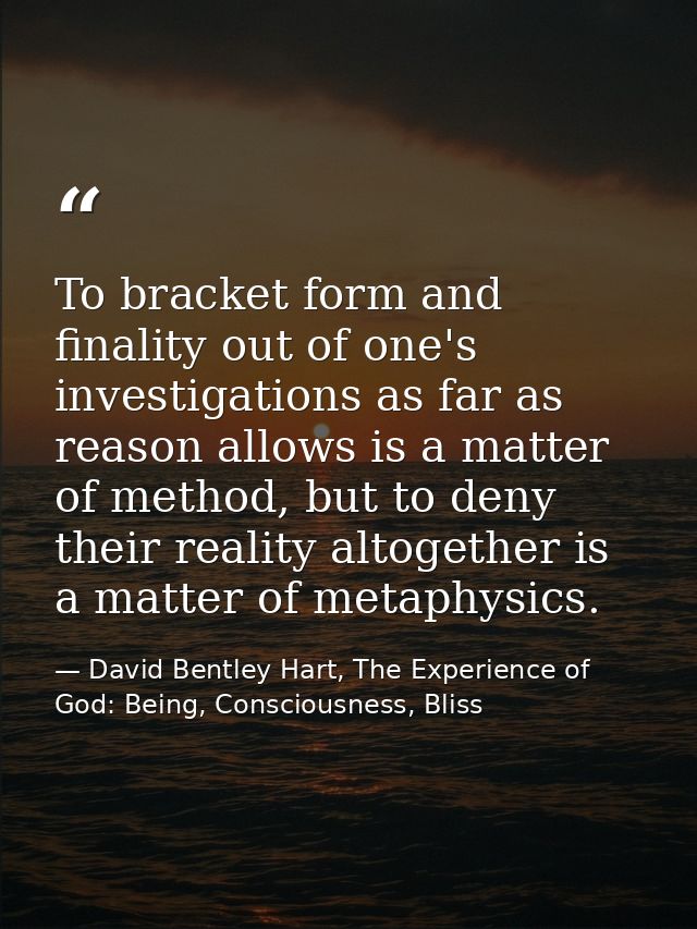 To bracket form and finality out of one's investigations as far as reason allows is a matter of method, but to deny thei — David Bentley Hart, The Experience of God: Being, Consciousness, Bliss