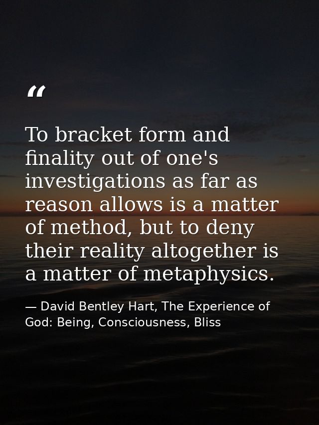 To bracket form and finality out of one's investigations as far as reason allows is a matter of method, but to deny thei — David Bentley Hart, The Experience of God: Being, Consciousness, Bliss