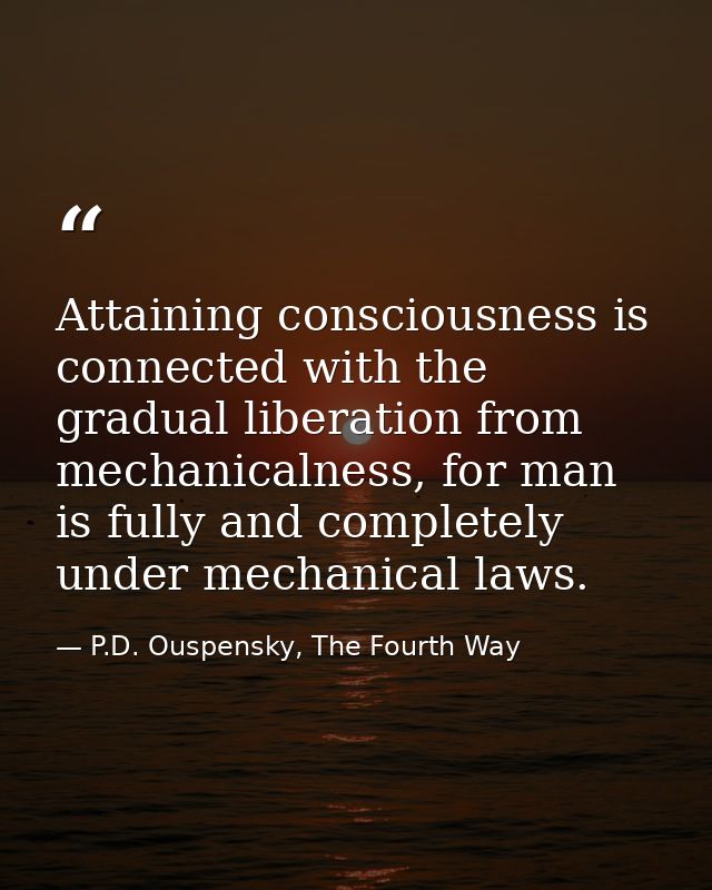 Attaining consciousness is connected with the gradual liberation from mechanicalness, for man is fully and completely un — P.D. Ouspensky, The Fourth Way