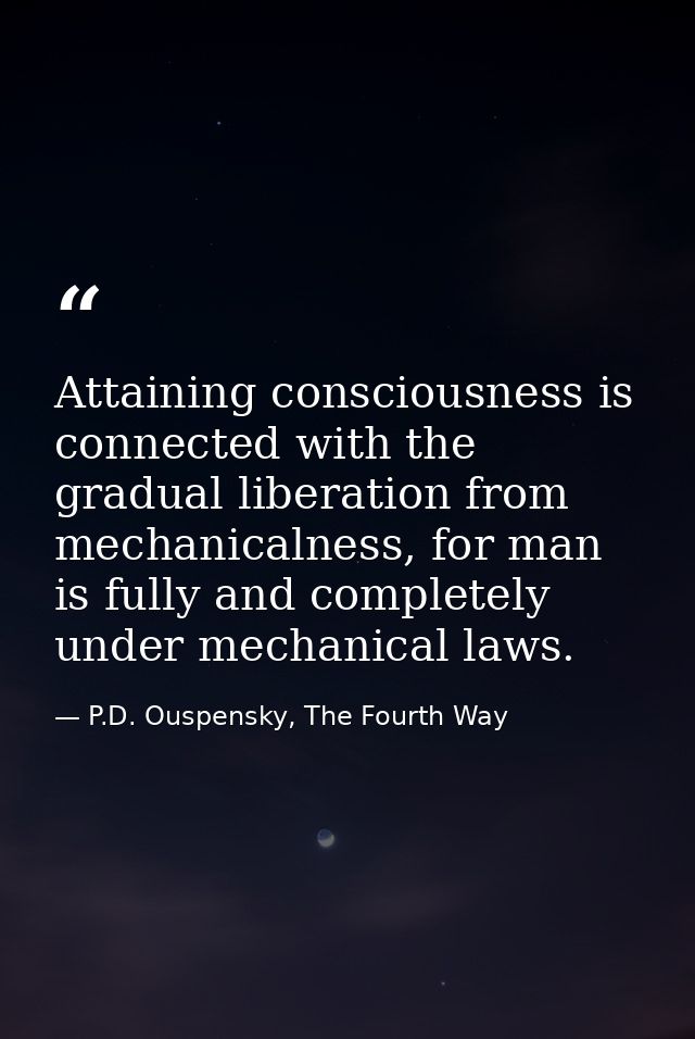 Attaining consciousness is connected with the gradual liberation from mechanicalness, for man is fully and completely un — P.D. Ouspensky, The Fourth Way