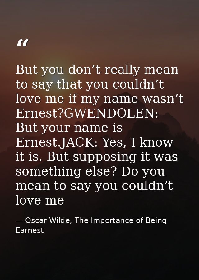 But you don’t really mean to say that you couldn’t love me if my name wasn’t Ernest?GWENDOLEN: But your name is Ernest.J — Oscar Wilde, The Importance of Being Earnest