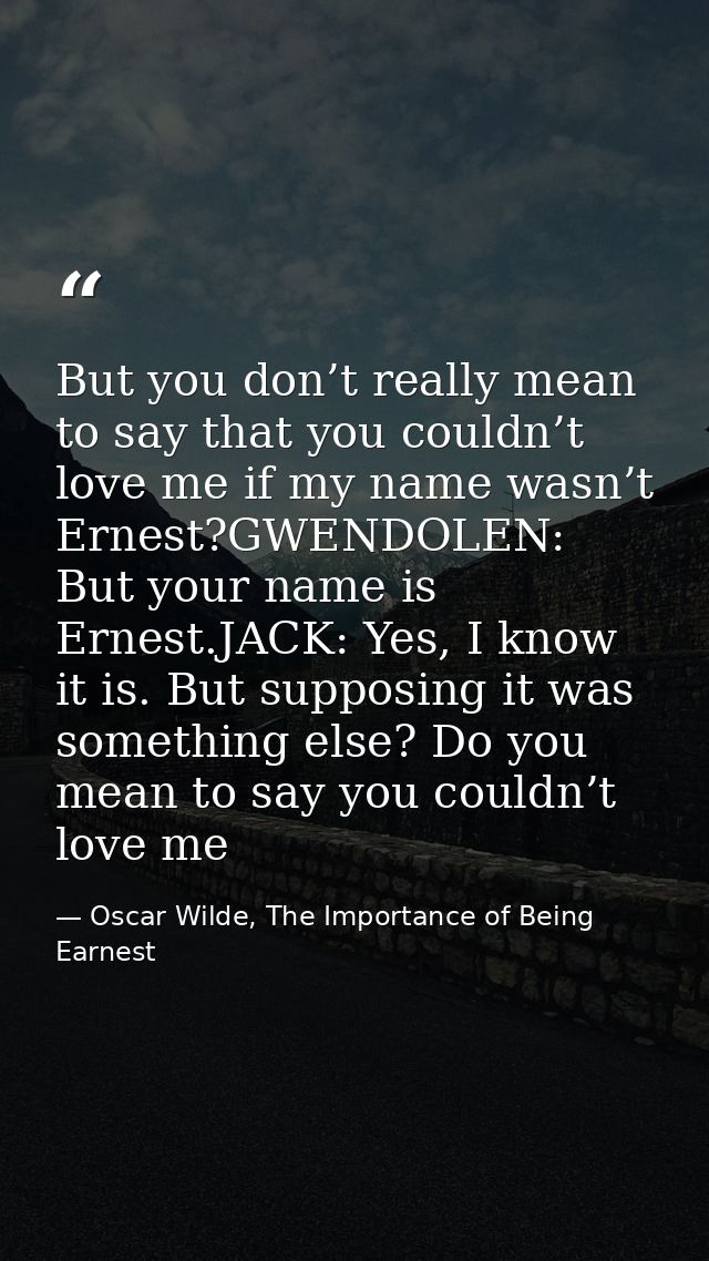 But you don’t really mean to say that you couldn’t love me if my name wasn’t Ernest?GWENDOLEN: But your name is Ernest.J — Oscar Wilde, The Importance of Being Earnest