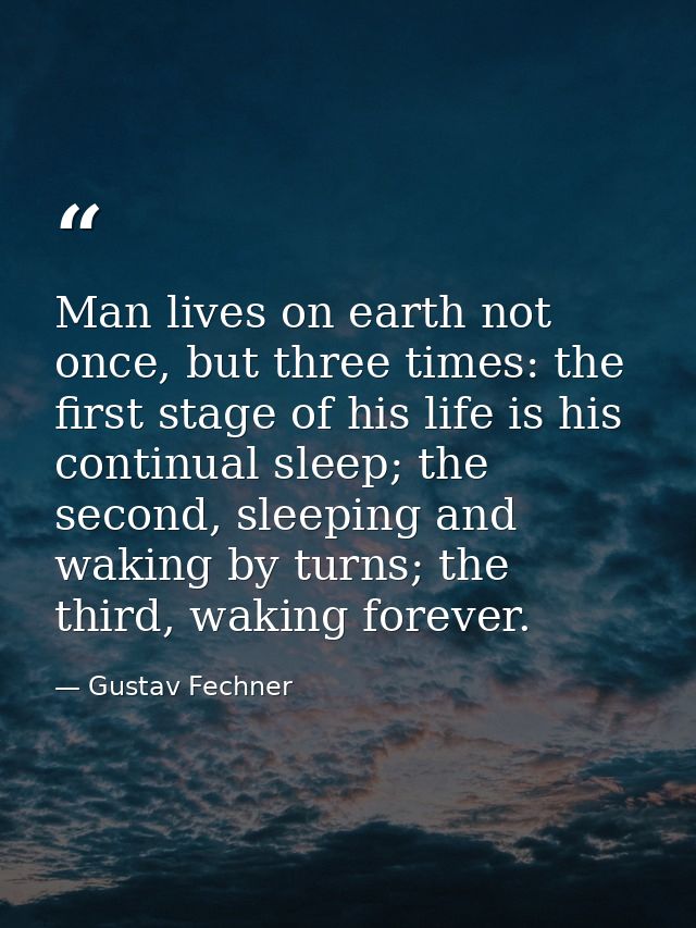 Man lives on earth not once, but three times: the first stage of his life is his continual sleep; the second, sleeping a — Gustav Fechner