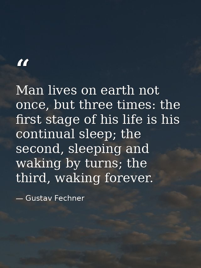 Man lives on earth not once, but three times: the first stage of his life is his continual sleep; the second, sleeping a — Gustav Fechner