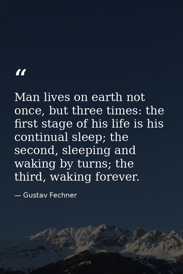 Man lives on earth not once, but three times: the first stage of his life is his continual sleep; the second, sleeping a — Gustav Fechner