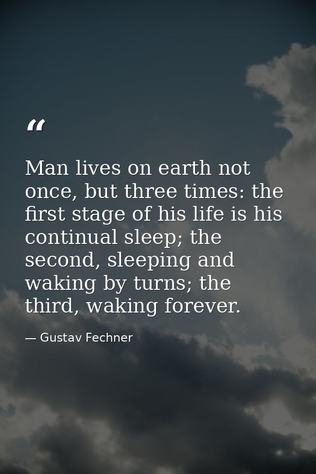 Man lives on earth not once, but three times: the first stage of his life is his continual sleep; the second, sleeping a — Gustav Fechner