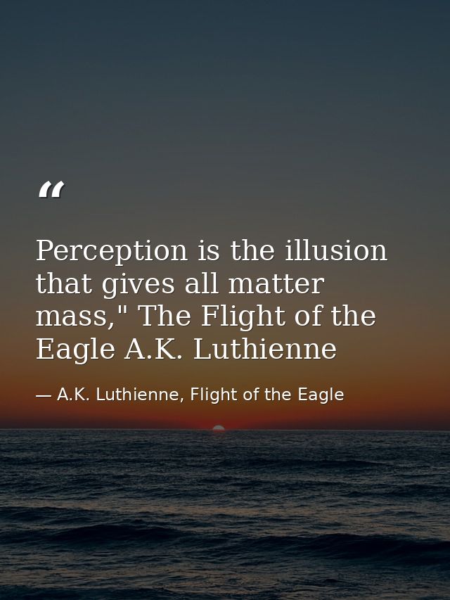 Perception is the illusion that gives all matter mass," The Flight of the Eagle A.K. Luthienne — A.K. Luthienne, Flight of the Eagle