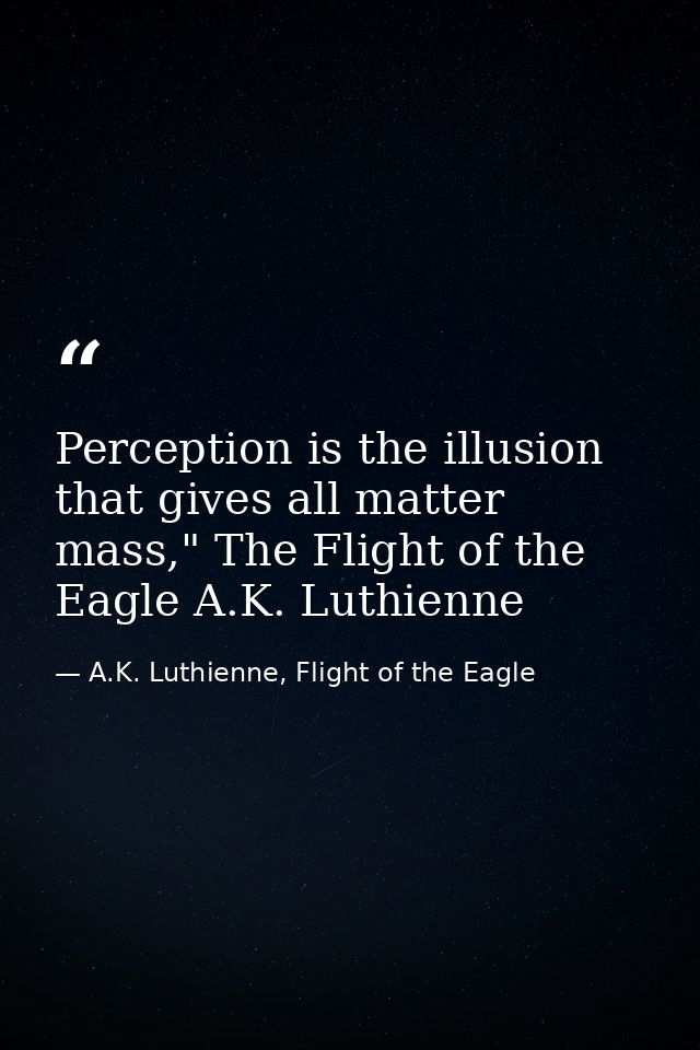 Perception is the illusion that gives all matter mass," The Flight of the Eagle A.K. Luthienne — A.K. Luthienne, Flight of the Eagle