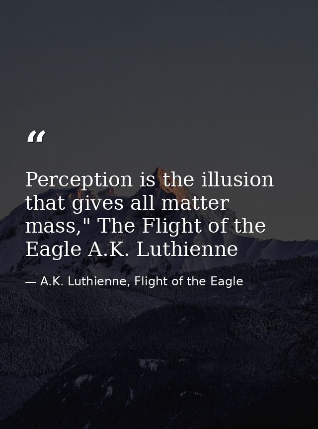 Perception is the illusion that gives all matter mass," The Flight of the Eagle A.K. Luthienne — A.K. Luthienne, Flight of the Eagle