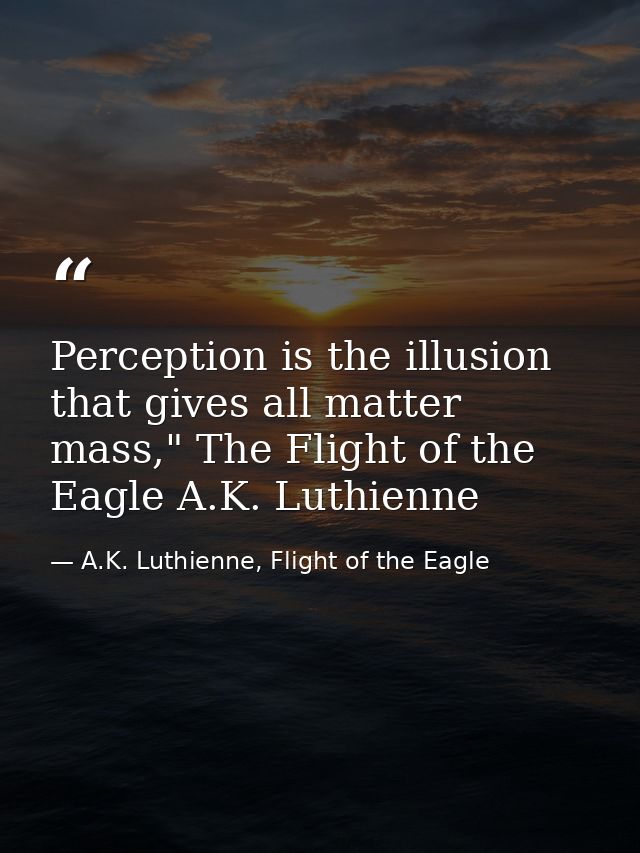 Perception is the illusion that gives all matter mass," The Flight of the Eagle A.K. Luthienne — A.K. Luthienne, Flight of the Eagle