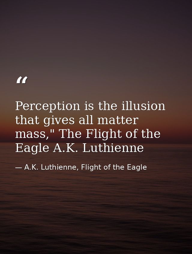 Perception is the illusion that gives all matter mass," The Flight of the Eagle A.K. Luthienne — A.K. Luthienne, Flight of the Eagle