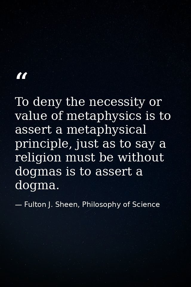 To deny the necessity or value of metaphysics is to assert a metaphysical principle, just as to say a religion must be w — Fulton J. Sheen, Philosophy of Science