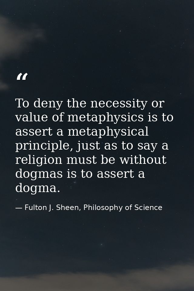 To deny the necessity or value of metaphysics is to assert a metaphysical principle, just as to say a religion must be w — Fulton J. Sheen, Philosophy of Science