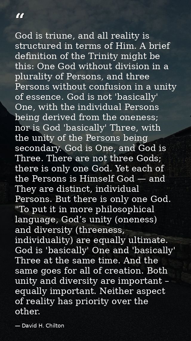 God is triune, and all reality is structured in terms of Him. A brief definition of the Trinity might be this: One God w — David H. Chilton