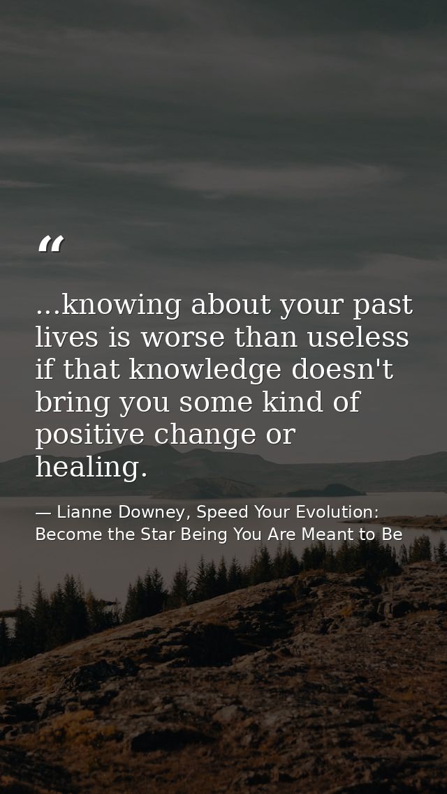 ...knowing about your past lives is worse than useless if that knowledge doesn't bring you some kind of positive change  — Lianne Downey, Speed Your Evolution: Become the Star Being You Are Meant to Be