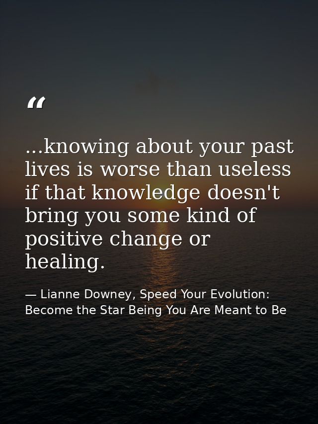 ...knowing about your past lives is worse than useless if that knowledge doesn't bring you some kind of positive change  — Lianne Downey, Speed Your Evolution: Become the Star Being You Are Meant to Be