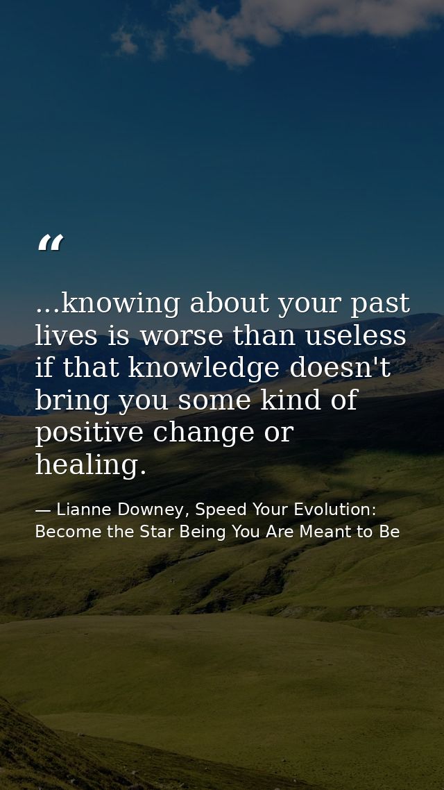 ...knowing about your past lives is worse than useless if that knowledge doesn't bring you some kind of positive change  — Lianne Downey, Speed Your Evolution: Become the Star Being You Are Meant to Be