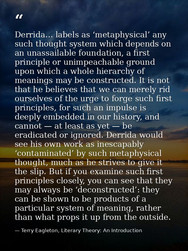 Derrida… labels as ‘metaphysical’ any such thought system which depends on an unassailable foundation, a first principle — Terry Eagleton, Literary Theory: An Introduction