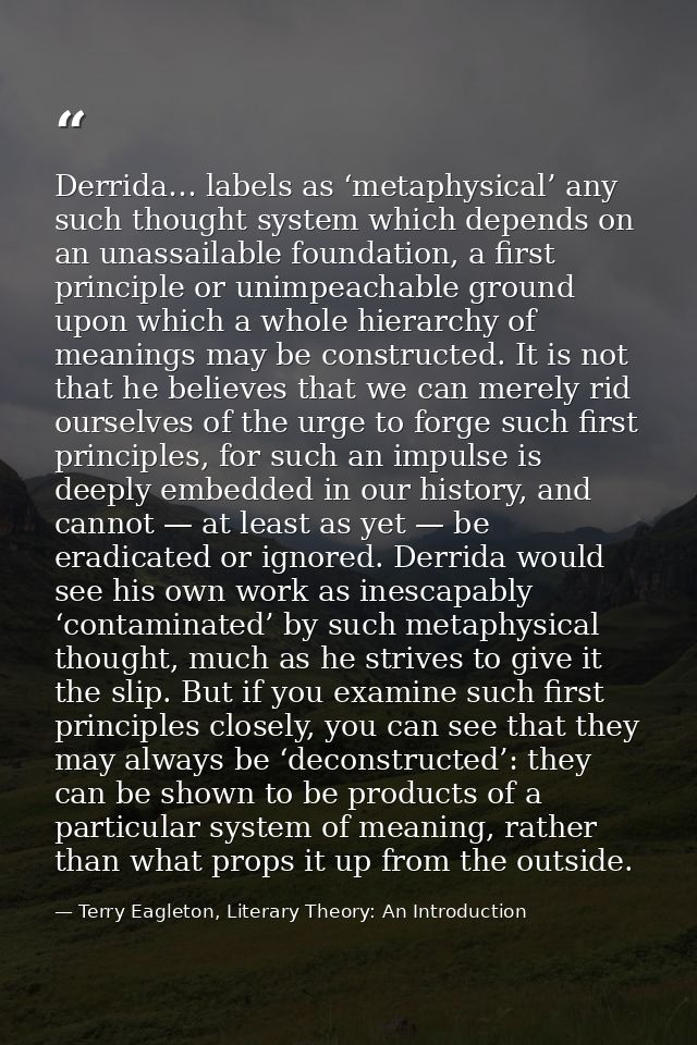 Derrida… labels as ‘metaphysical’ any such thought system which depends on an unassailable foundation, a first principle — Terry Eagleton, Literary Theory: An Introduction