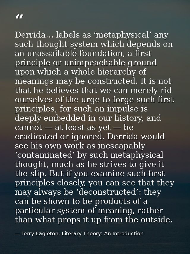 Derrida… labels as ‘metaphysical’ any such thought system which depends on an unassailable foundation, a first principle — Terry Eagleton, Literary Theory: An Introduction
