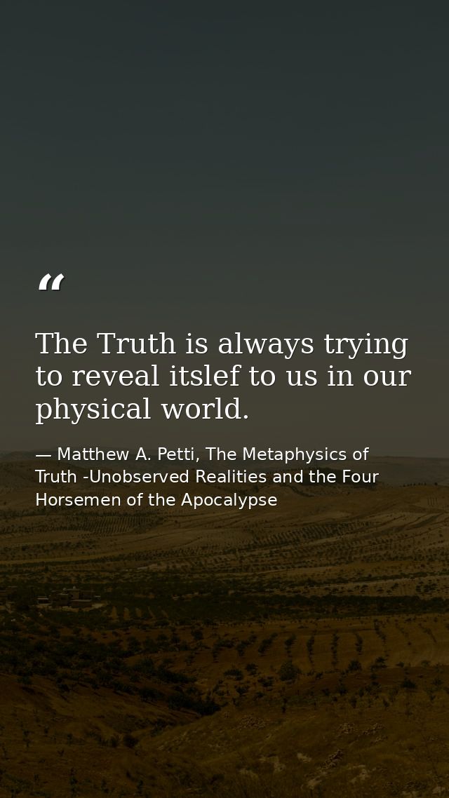 The Truth is always trying to reveal itslef to us in our physical world. — Matthew A. Petti, The Metaphysics of Truth -Unobserved Realities and the Four Horsemen of the Apocalypse
