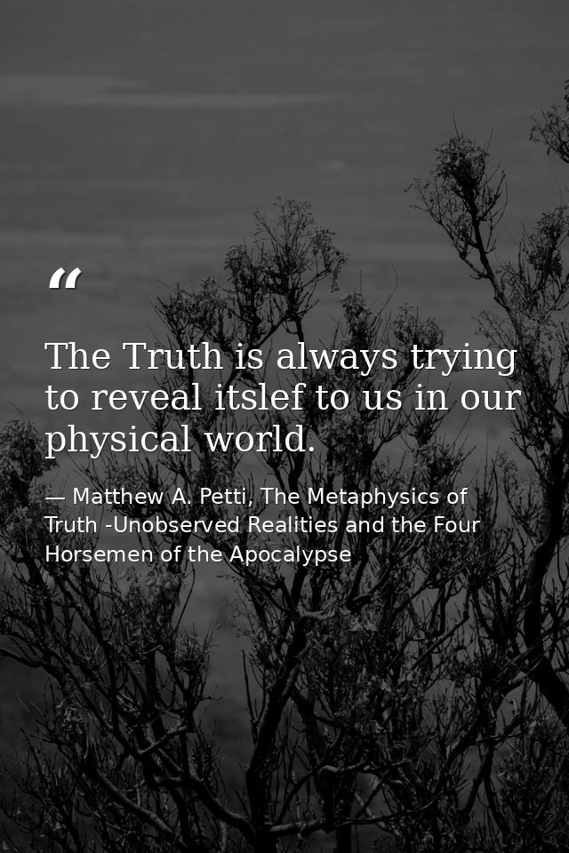 The Truth is always trying to reveal itslef to us in our physical world. — Matthew A. Petti, The Metaphysics of Truth -Unobserved Realities and the Four Horsemen of the Apocalypse