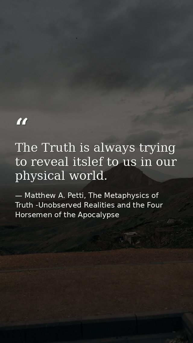 The Truth is always trying to reveal itslef to us in our physical world. — Matthew A. Petti, The Metaphysics of Truth -Unobserved Realities and the Four Horsemen of the Apocalypse