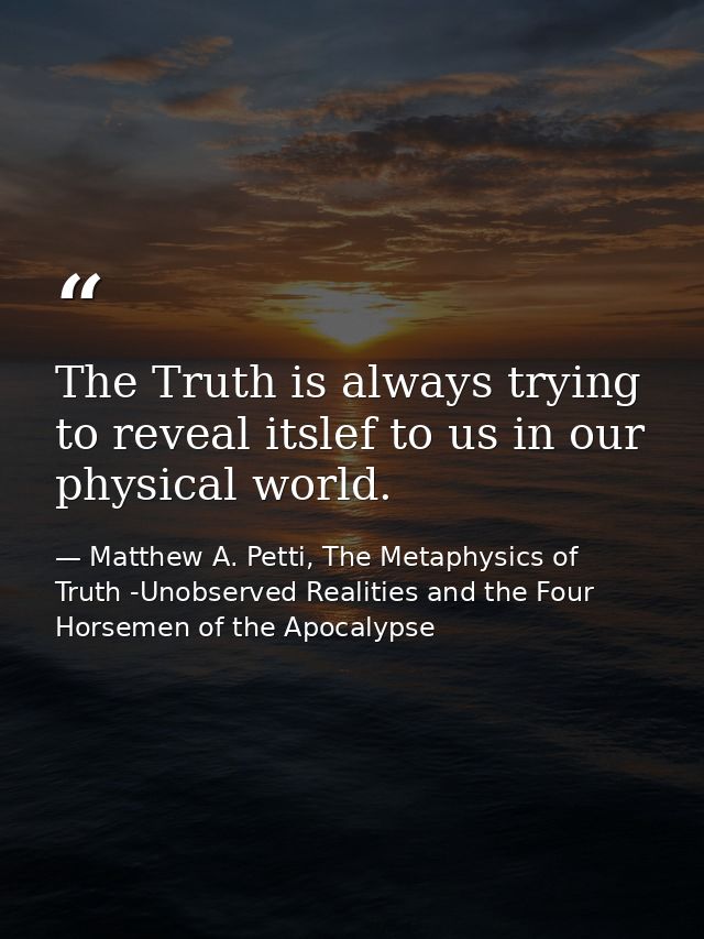 The Truth is always trying to reveal itslef to us in our physical world. — Matthew A. Petti, The Metaphysics of Truth -Unobserved Realities and the Four Horsemen of the Apocalypse