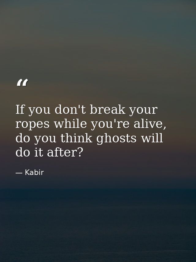 If you don't break your ropes while you're alive, do you think ghosts will do it after? — Kabir